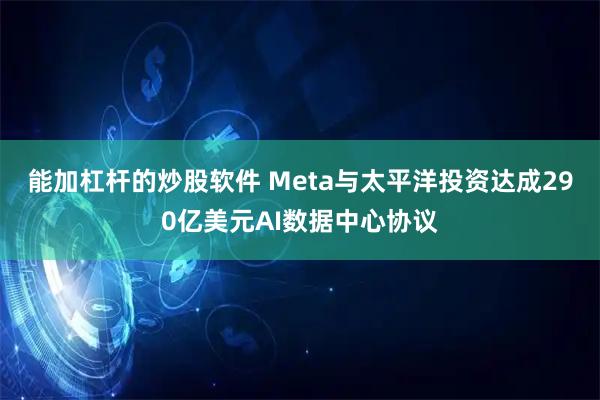 能加杠杆的炒股软件 Meta与太平洋投资达成290亿美元AI数据中心协议