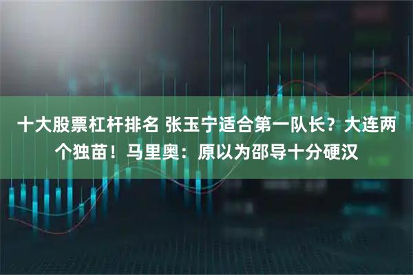 十大股票杠杆排名 张玉宁适合第一队长？大连两个独苗！马里奥：原以为邵导十分硬汉